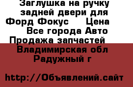 Заглушка на ручку задней двери для Форд Фокус 2 › Цена ­ 200 - Все города Авто » Продажа запчастей   . Владимирская обл.,Радужный г.